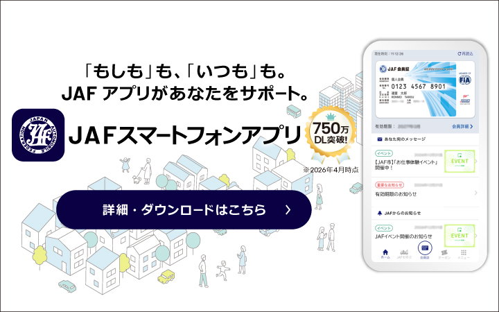 「もしも」も、「いつも」も。JAFアプリがあなたをサポート。JAFスマートフォンアプリ　750万ダウンロード突破！ ※2026年4月時点