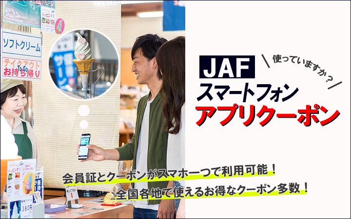使っていますか？ JAFスマートフォンアプリクーポン 会員証とクーポンがスマホ一つで利用可能！ 全国各地で使えるお得なクーポン多数！