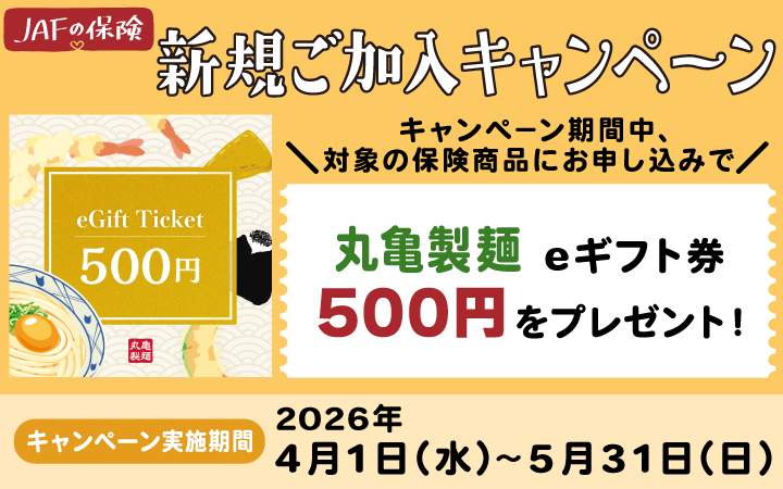 JAFの保険 新規ご加入キャンペーン キャンペーン期間中、対象の保険商品にお申し込みで丸亀製麺 eギフト券500円をプレゼント！